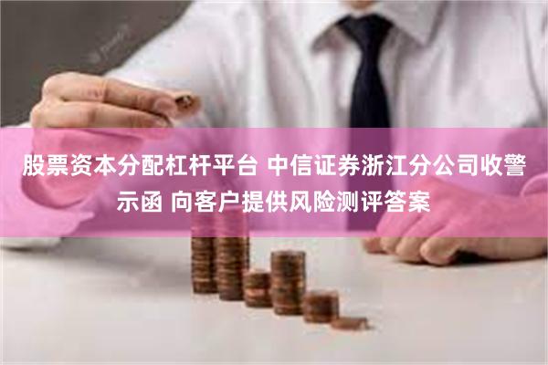 股票资本分配杠杆平台 中信证券浙江分公司收警示函 向客户提供风险测评答案