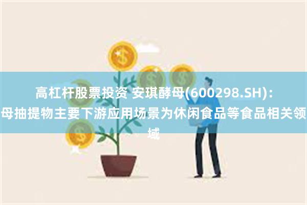 高杠杆股票投资 安琪酵母(600298.SH)：酵母抽提物主要下游应用场景为休闲食品等食品相关领域