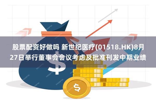 股票配资好做吗 新世纪医疗(01518.HK)8月27日举行董事会会议考虑及批准刊发中期业绩