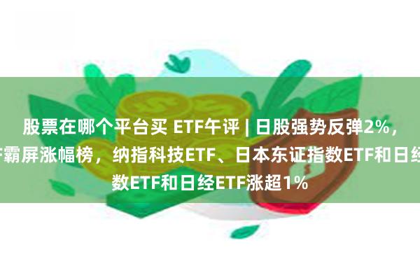 股票在哪个平台买 ETF午评 | 日股强势反弹2%，多只跨境ETF霸屏涨幅榜，纳指科技ETF、日本东证指数ETF和日经ETF涨超1%