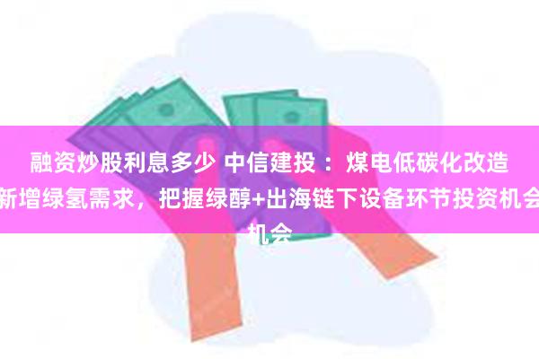 融资炒股利息多少 中信建投 ：煤电低碳化改造新增绿氢需求，把握绿醇+出海链下设备环节投资机会