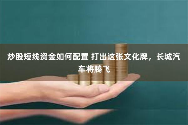 炒股短线资金如何配置 打出这张文化牌，长城汽车将腾飞