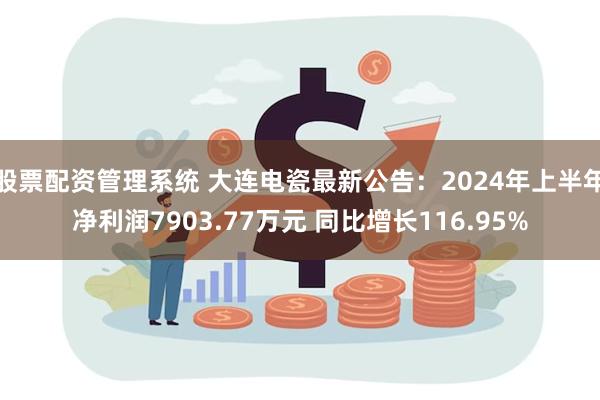 股票配资管理系统 大连电瓷最新公告：2024年上半年净利润7903.77万元 同比增长116.95%