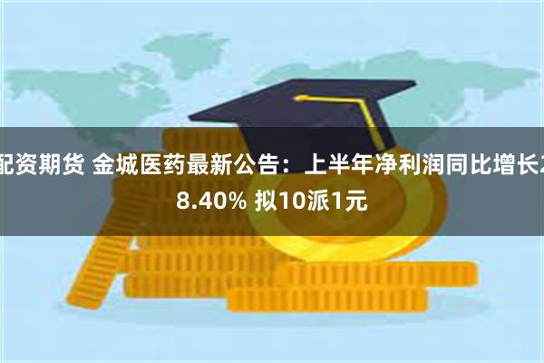 配资期货 金城医药最新公告：上半年净利润同比增长28.40% 拟10派1元