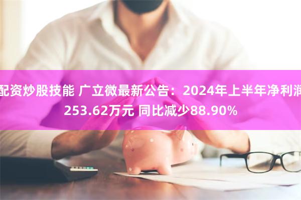 配资炒股技能 广立微最新公告：2024年上半年净利润253.62万元 同比减少88.90%