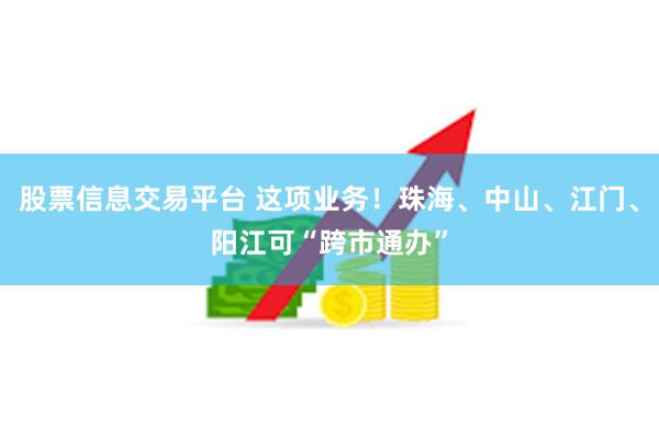 股票信息交易平台 这项业务！珠海、中山、江门、阳江可“跨市通办”