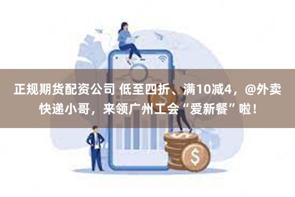 正规期货配资公司 低至四折、满10减4，@外卖快递小哥，来领广州工会“爱新餐”啦！