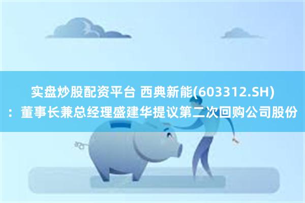 实盘炒股配资平台 西典新能(603312.SH)：董事长兼总经理盛建华提议第二次回购公司股份