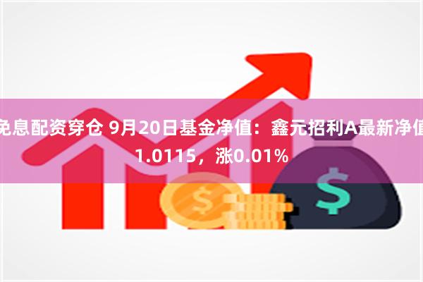 免息配资穿仓 9月20日基金净值：鑫元招利A最新净值1.0115，涨0.01%