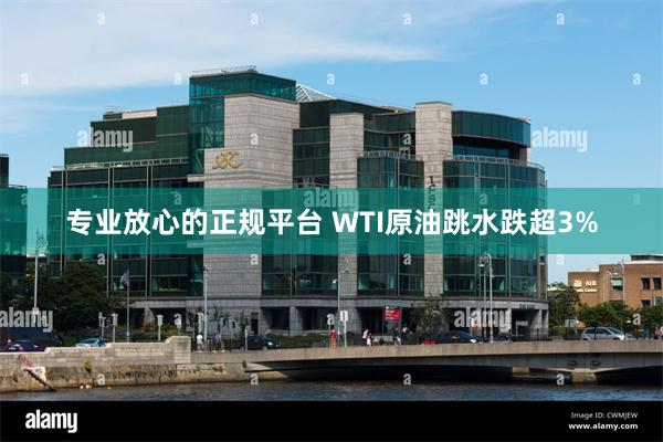 专业放心的正规平台 WTI原油跳水跌超3%