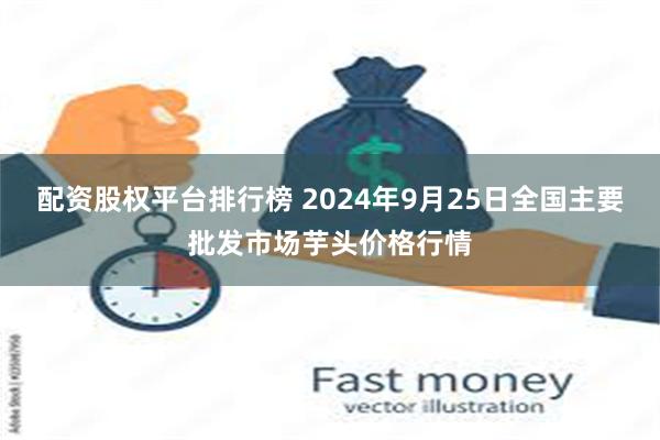 配资股权平台排行榜 2024年9月25日全国主要批发市场芋头价格行情