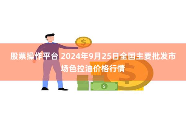 股票操作平台 2024年9月25日全国主要批发市场色拉油价格行情