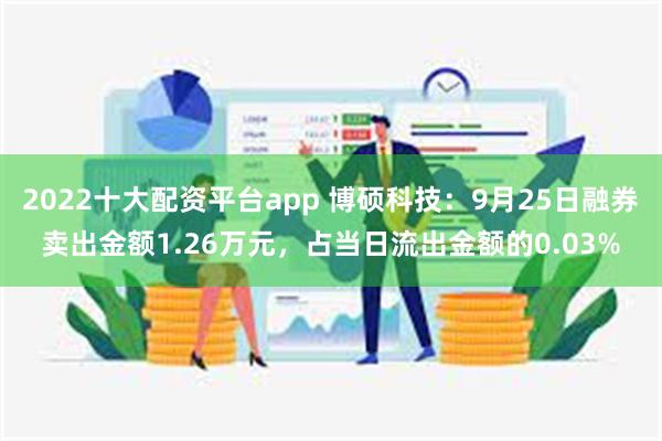 2022十大配资平台app 博硕科技：9月25日融券卖出金额1.26万元，占当日流出金额的0.03%