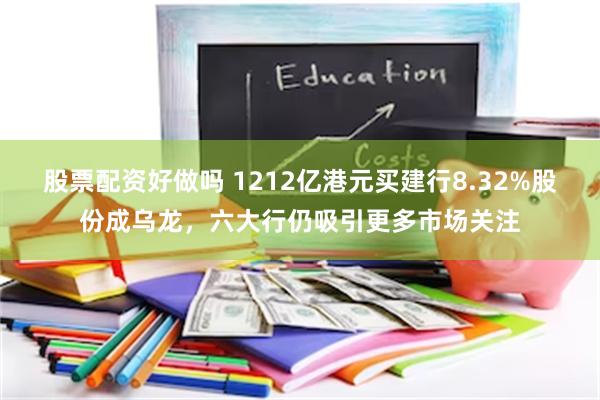 股票配资好做吗 1212亿港元买建行8.32%股份成乌龙，六大行仍吸引更多市场关注