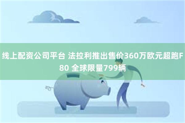 线上配资公司平台 法拉利推出售价360万欧元超跑F80 全球限量799辆