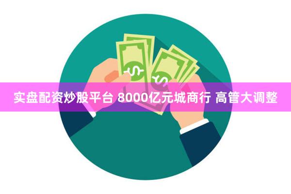 实盘配资炒股平台 8000亿元城商行 高管大调整