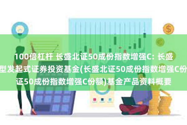 100倍杠杆 长盛北证50成份指数增强C: 长盛北证50成份指数增强型发起式证券投资基金(长盛北证50成份指数增强C份额)基金产品资料概要