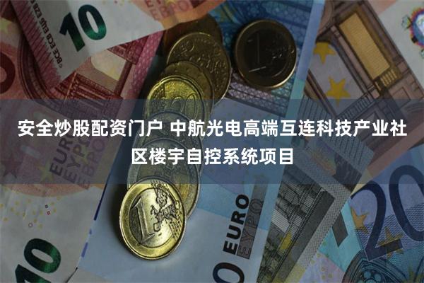 安全炒股配资门户 中航光电高端互连科技产业社区楼宇自控系统项目