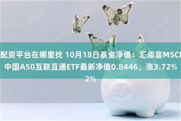 配资平台在哪里找 10月18日基金净值：汇添富MSCI中国A50互联互通ETF最新净值0.8446，涨3.72%