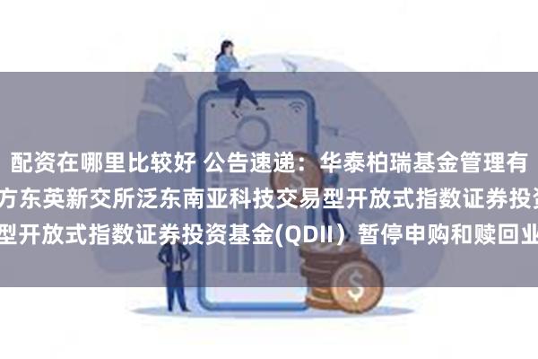 配资在哪里比较好 公告速递：华泰柏瑞基金管理有限公司关于华泰柏瑞南方东英新交所泛东南亚科技交易型开放式指数证券投资基金(QDII）暂停申购和赎回业务