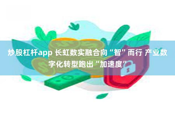 炒股杠杆app 长虹数实融合向“智”而行 产业数字化转型跑出“加速度”