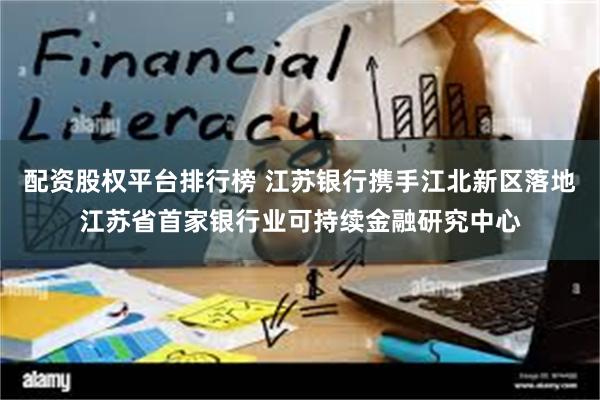 配资股权平台排行榜 江苏银行携手江北新区落地江苏省首家银行业可持续金融研究中心