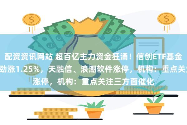 配资资讯网站 超百亿主力资金狂涌！信创ETF基金（562030）劲涨1.25%，天融信、浪潮软件涨停，机构：重点关注三方面催化