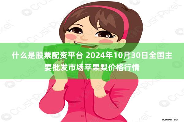 什么是股票配资平台 2024年10月30日全国主要批发市场苹果梨价格行情