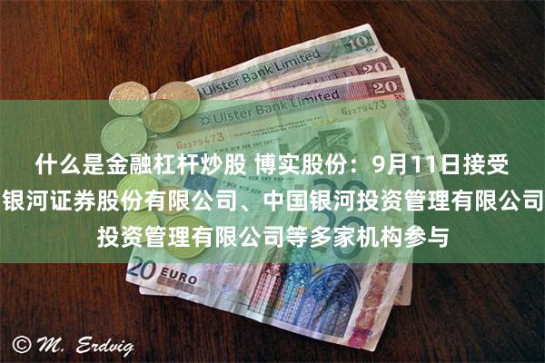 什么是金融杠杆炒股 博实股份：9月11日接受机构调研，中国银河证券股份有限公司、中国银河投资管理有限公司等多家机构参与