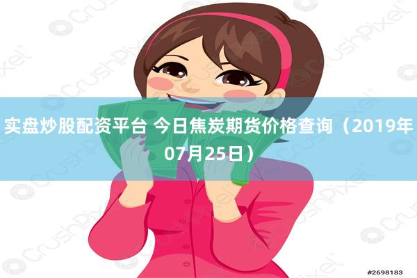 实盘炒股配资平台 今日焦炭期货价格查询（2019年07月25日）