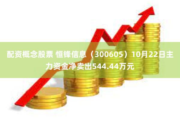 配资概念股票 恒锋信息（300605）10月22日主力资金净卖出544.44万元