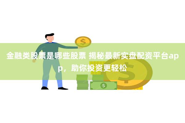 金融类股票是哪些股票 揭秘最新实盘配资平台app，助你投资更轻松