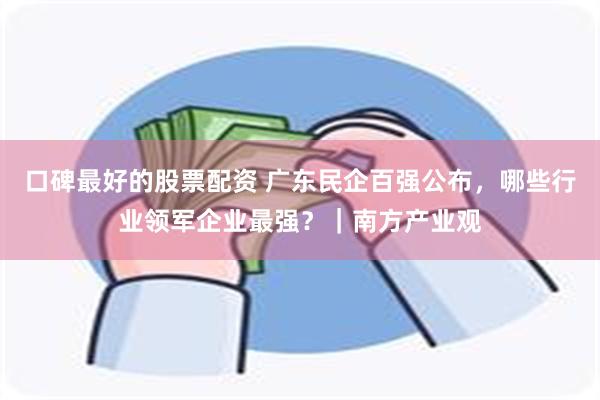 口碑最好的股票配资 广东民企百强公布，哪些行业领军企业最强？｜南方产业观