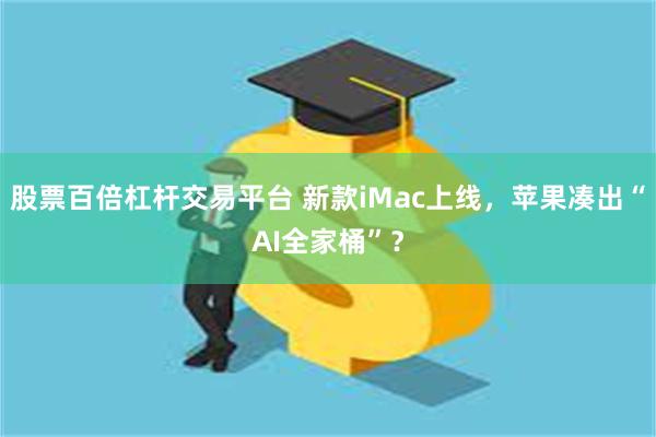 股票百倍杠杆交易平台 新款iMac上线，苹果凑出“AI全家桶”？