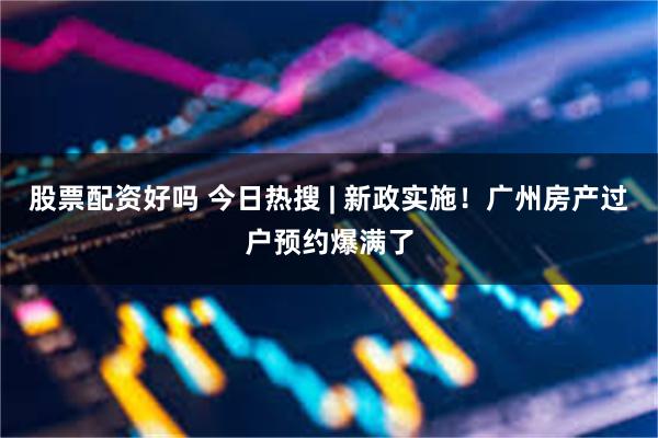 股票配资好吗 今日热搜 | 新政实施！广州房产过户预约爆满了