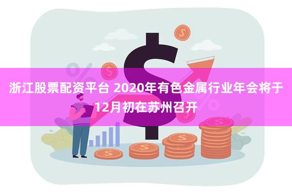 浙江股票配资平台 2020年有色金属行业年会将于12月初在苏州召开