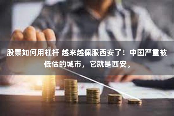 股票如何用杠杆 越来越佩服西安了！中国严重被低估的城市，它就是西安。