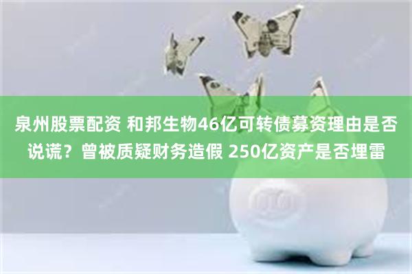 泉州股票配资 和邦生物46亿可转债募资理由是否说谎？曾被质疑财务造假 250亿资产是否埋雷