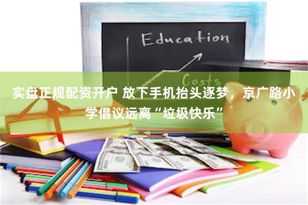 实盘正规配资开户 放下手机抬头逐梦，京广路小学倡议远离“垃圾快乐”