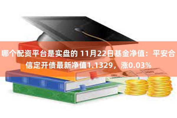 哪个配资平台是实盘的 11月22日基金净值：平安合信定开债最新净值1.1329，涨0.03%