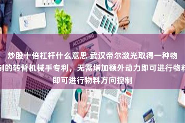 炒股十倍杠杆什么意思 武汉帝尔激光取得一种物料方向控制的转臂机械手专利，无需增加额外动力即可进行物料方向控制