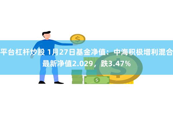 平台杠杆炒股 1月27日基金净值：中海积极增利混合最新净值2.029，跌3.47%