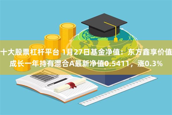 十大股票杠杆平台 1月27日基金净值：东方鑫享价值成长一年持有混合A最新净值0.5411，涨0.3%