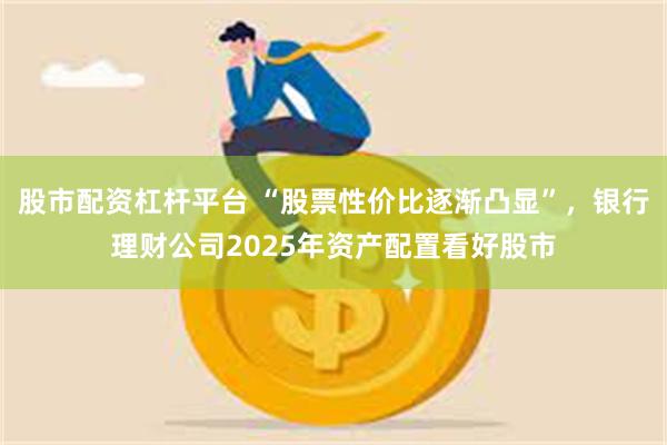 股市配资杠杆平台 “股票性价比逐渐凸显”，银行理财公司2025年资产配置看好股市