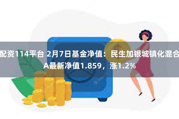 配资114平台 2月7日基金净值：民生加银城镇化混合A最新净值1.859，涨1.2%