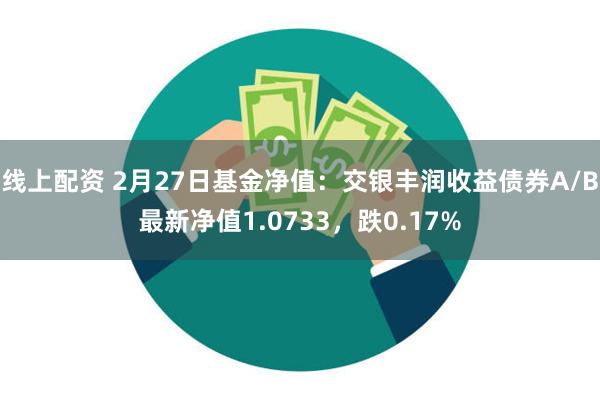 线上配资 2月27日基金净值：交银丰润收益债券A/B最新净值1.0733，跌0.17%