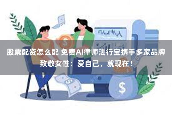 股票配资怎么配 免费AI律师法行宝携手多家品牌致敬女性：爱自己，就现在！