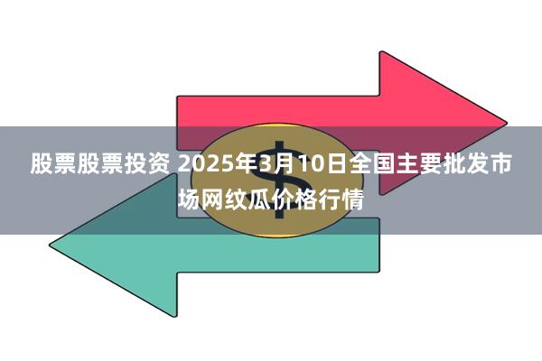 股票股票投资 2025年3月10日全国主要批发市场网纹瓜价格行情