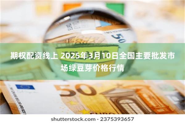 期权配资线上 2025年3月10日全国主要批发市场绿豆芽价格行情