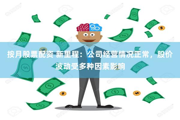 按月股票配资 新里程：公司经营情况正常，股价波动受多种因素影响